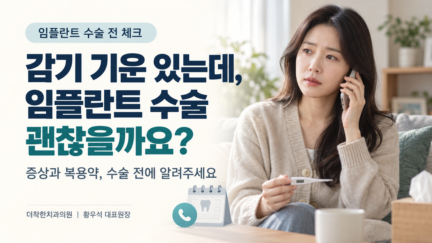 대표이미지 설명 감기 기운이 있는 여성이 체온계를 들고 치과에 전화로 상담하는 모습입니다. ‘감기 기운 있는데, 임플란트 수술 괜찮을까요?’라는 질문과 함께, 수술 전 증상과 복용 중인 약을 의료진에게 미리 알려달라는 메시지를 담았습니다. 대체텍스트(ALT) 감기 기운이 있는 여성이 체온계를 들고 임플란트 수술 진행 여부를 전화로 상담하는 모습